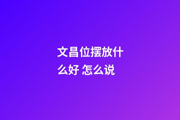 文昌位摆放什么好 怎么说